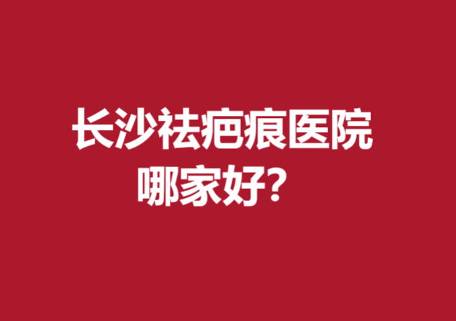 長沙祛疤痕醫(yī)院哪家好？以下這幾家醫(yī)院值得信賴！