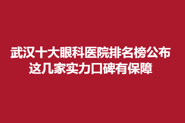 武漢十大眼科醫(yī)院排名榜公布|這幾家實力口碑有保障