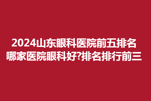 2024山東眼科醫(yī)院前五排名!哪家醫(yī)院眼科好?排名排行前三